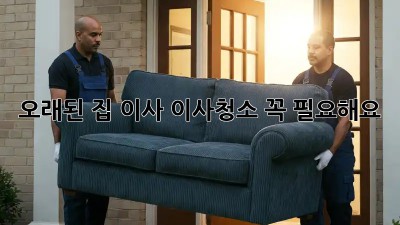 오래된 집 이사? 이사청소, 꼭 필요해요!